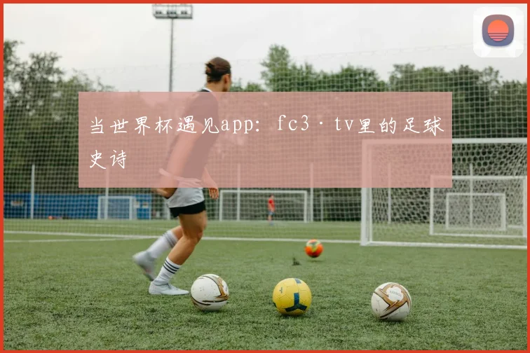 当世界杯遇见app:fc3·tv里的足球史诗