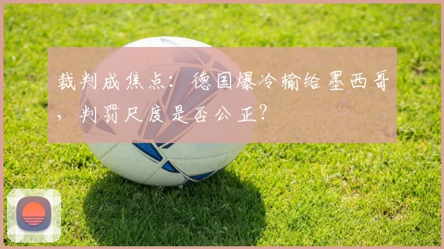 裁判成焦点:德国爆冷输给墨西哥,判罚尺度是否公正?