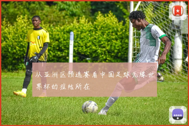 从亚洲区预选赛看中国足球无缘世界杯的症结所在