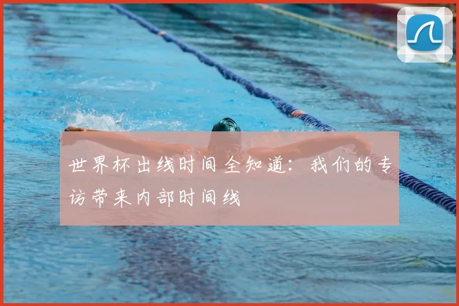 世界杯出线时间全知道:我们的专访带来内部时间线
