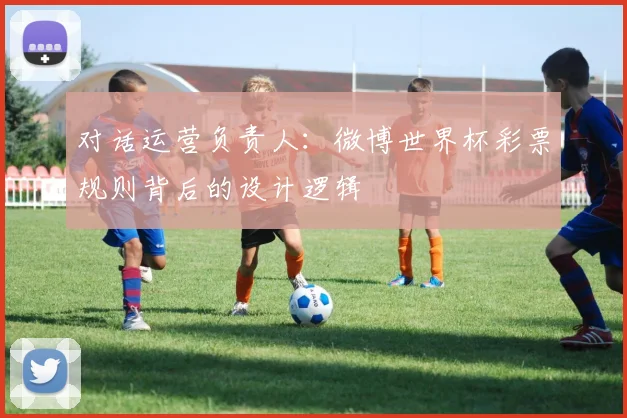 对话运营负责人:微博世界杯彩票规则背后的设计逻辑