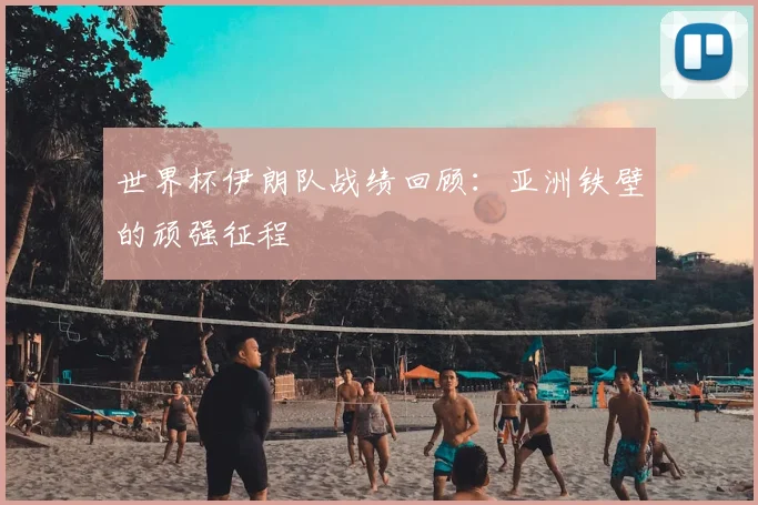 世界杯伊朗队战绩回顾:亚洲铁壁的顽强征程