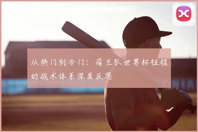 从热门到冷门:荷兰队世界杯征程的战术体系深度反思