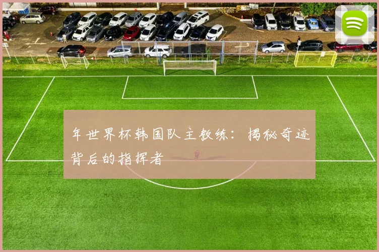 年世界杯韩国队主教练:揭秘奇迹背后的指挥者