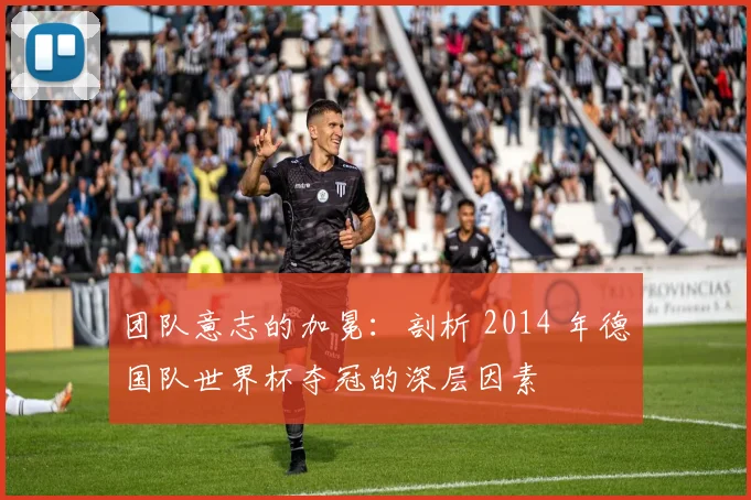团队意志的加冕:剖析 2014 年德国队世界杯夺冠的深层因素