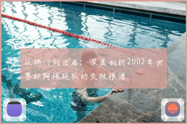 从热门到出局:深度剖析2002年世界杯阿根廷队的失败根源