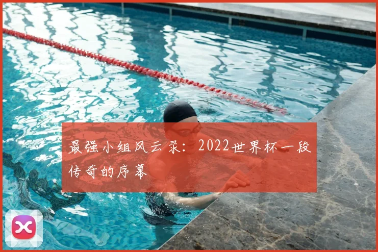 最强小组风云录:2022世界杯一段传奇的序幕