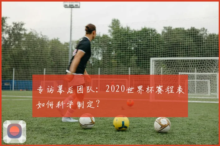 专访幕后团队:2020世界杯赛程表如何科学制定?