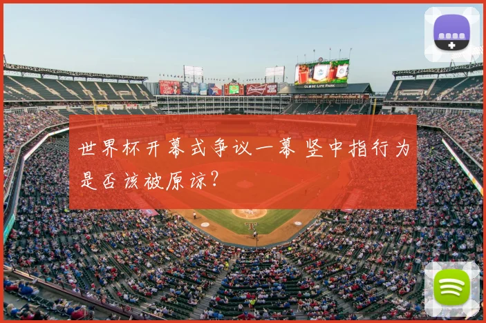 世界杯开幕式争议一幕 竖中指行为是否该被原谅?