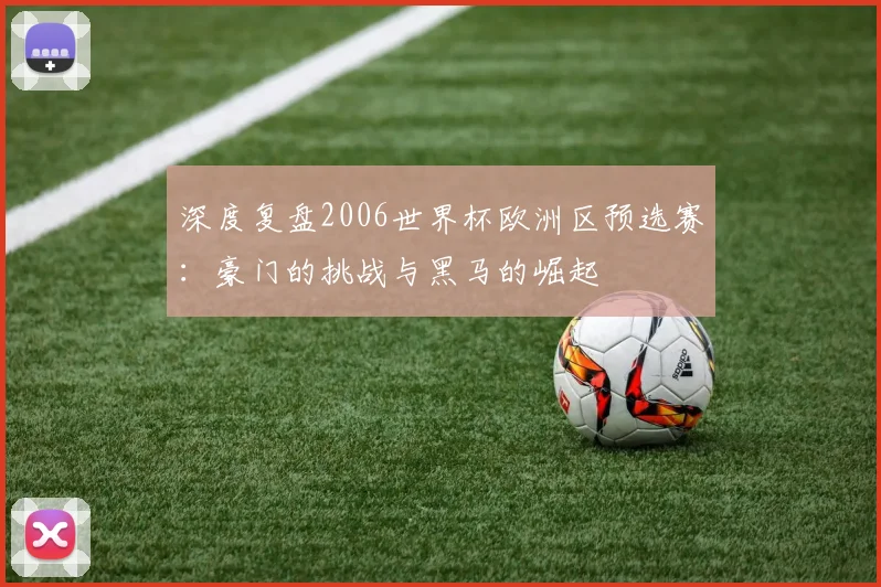 深度复盘2006世界杯欧洲区预选赛：豪门的挑战与黑马的崛起