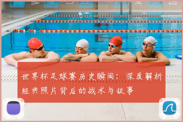 世界杯足球赛历史瞬间:深度解析经典照片背后的战术与故事