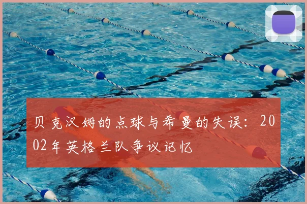 贝克汉姆的点球与希曼的失误：2002年英格兰队争议记忆