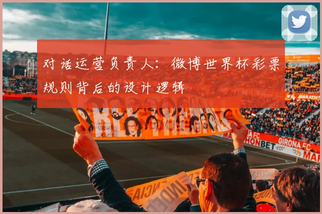 对话运营负责人:微博世界杯彩票规则背后的设计逻辑