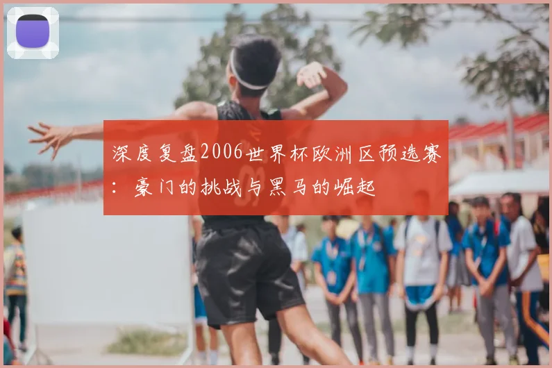 深度复盘2006世界杯欧洲区预选赛：豪门的挑战与黑马的崛起