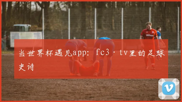 当世界杯遇见app:fc3·tv里的足球史诗