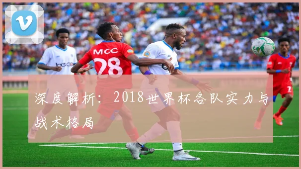深度解析:2018世界杯各队实力与战术格局