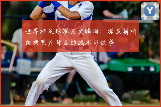 世界杯足球赛历史瞬间:深度解析经典照片背后的战术与故事