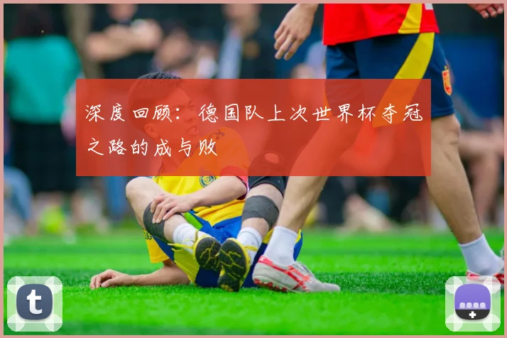 深度回顾：德国队上次世界杯夺冠之路的成与败