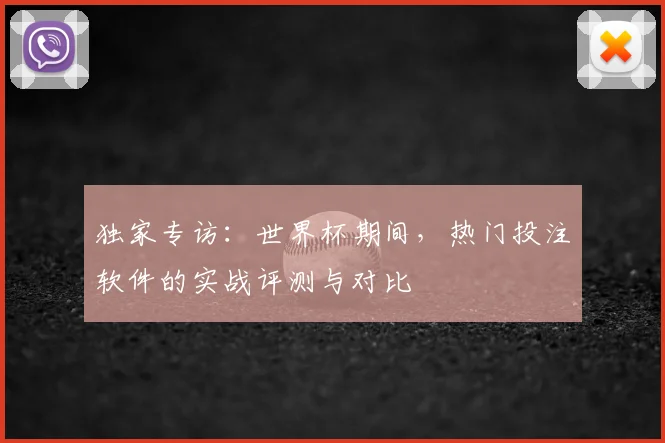 独家专访:世界杯期间,热门投注软件的实战评测与对比