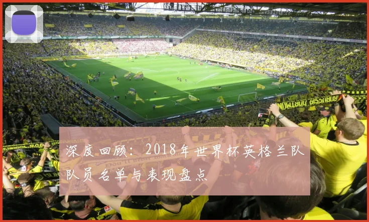 深度回顾：2018年世界杯英格兰队队员名单与表现盘点