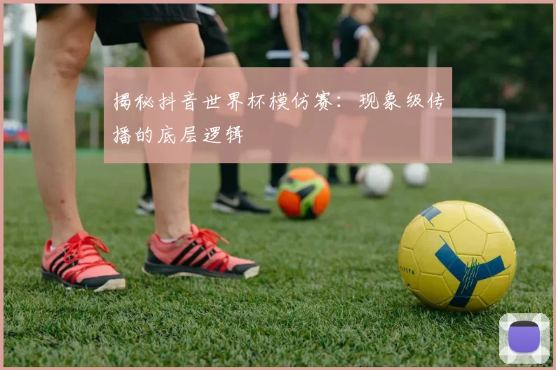 揭秘抖音世界杯模仿赛:现象级传播的底层逻辑