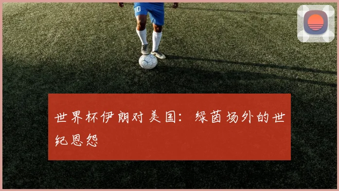 世界杯伊朗对美国:绿茵场外的世纪恩怨