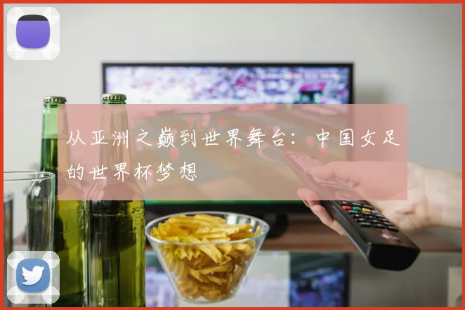 从亚洲之巅到世界舞台:中国女足的世界杯梦想