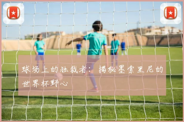 球场上的独裁者:揭秘墨索里尼的世界杯野心