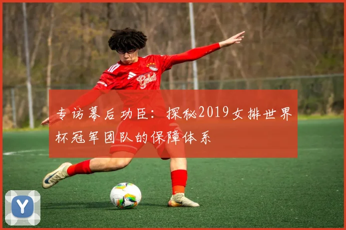 专访幕后功臣:探秘2019女排世界杯冠军团队的保障体系