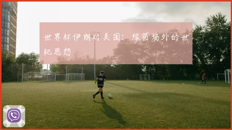 世界杯伊朗对美国:绿茵场外的世纪恩怨