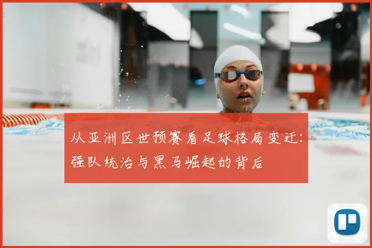从亚洲区世预赛看足球格局变迁:强队统治与黑马崛起的背后