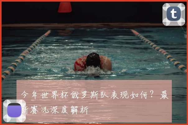 今年世界杯俄罗斯队表现如何?最新赛况深度解析
