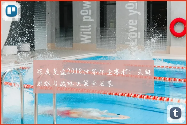 深度复盘2018世界杯全赛程：关键进球与战略决策全记录