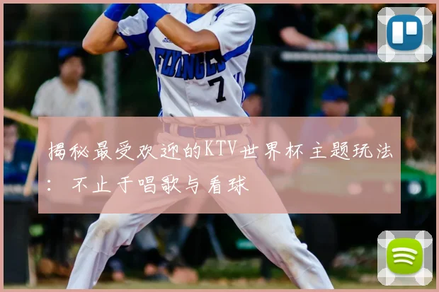 揭秘最受欢迎的KTV世界杯主题玩法:不止于唱歌与看球