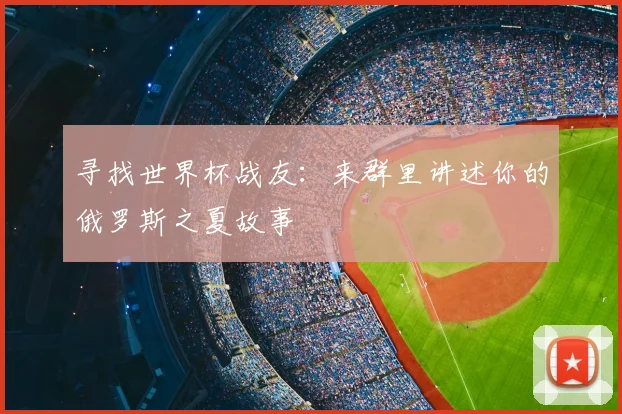 寻找世界杯战友：来群里讲述你的俄罗斯之夏故事
