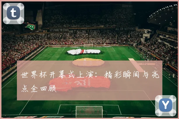 世界杯开幕式上演：精彩瞬间与亮点全回顾