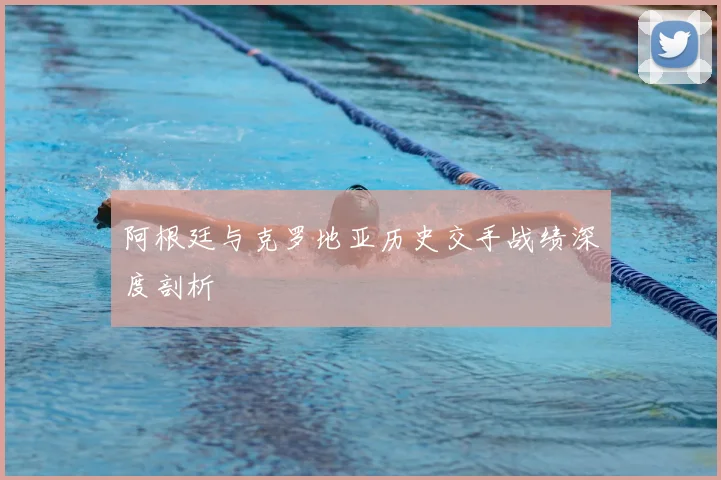 阿根廷与克罗地亚历史交手战绩深度剖析