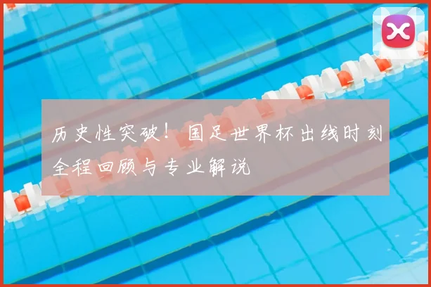 历史性突破!国足世界杯出线时刻全程回顾与专业解说
