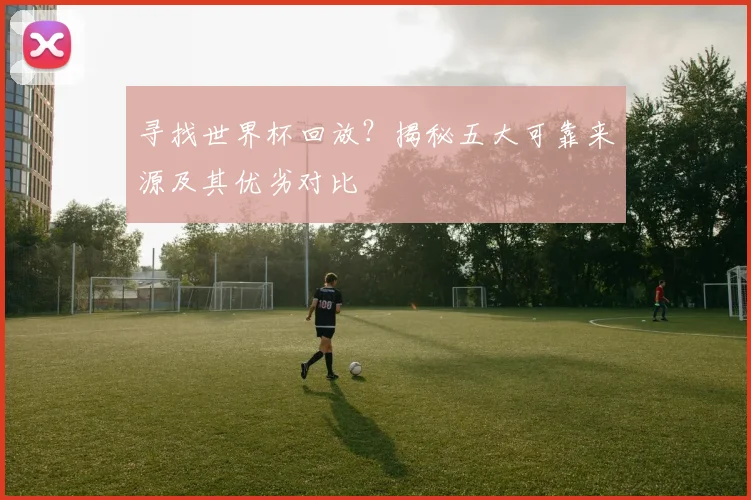 寻找世界杯回放?揭秘五大可靠来源及其优劣对比