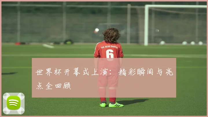 世界杯开幕式上演:精彩瞬间与亮点全回顾