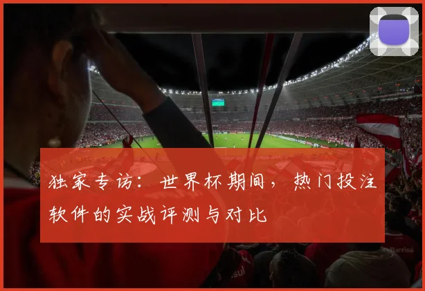 独家专访:世界杯期间,热门投注软件的实战评测与对比