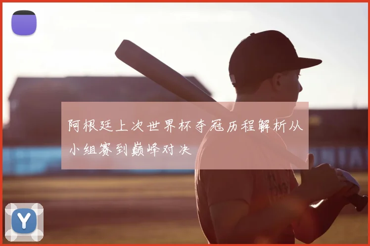 阿根廷上次世界杯夺冠历程解析从小组赛到巅峰对决