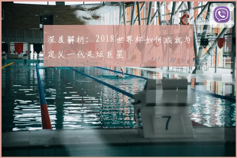 深度解析:2018世界杯如何成就与定义一代足坛巨星