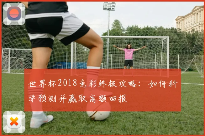 世界杯2018竞彩终极攻略:如何科学预测并赢取高额回报