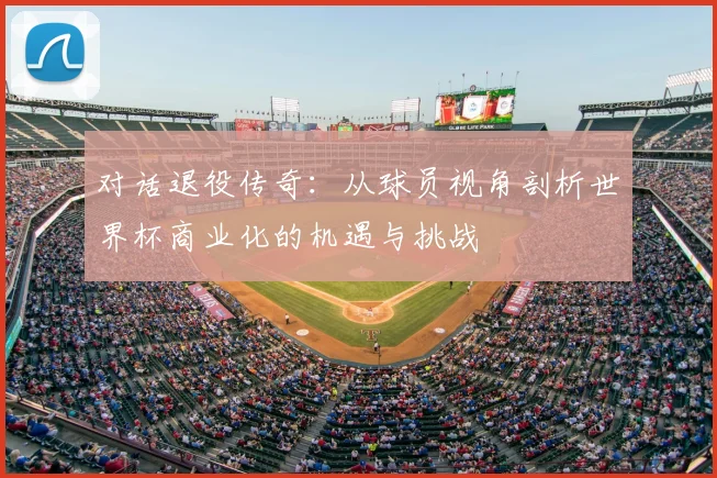 对话退役传奇：从球员视角剖析世界杯商业化的机遇与挑战