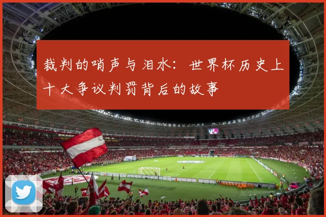裁判的哨声与泪水:世界杯历史上十大争议判罚背后的故事