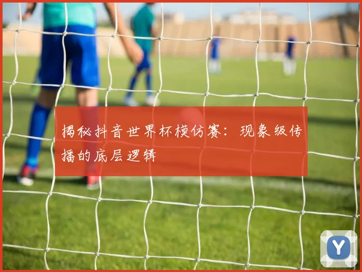 揭秘抖音世界杯模仿赛：现象级传播的底层逻辑