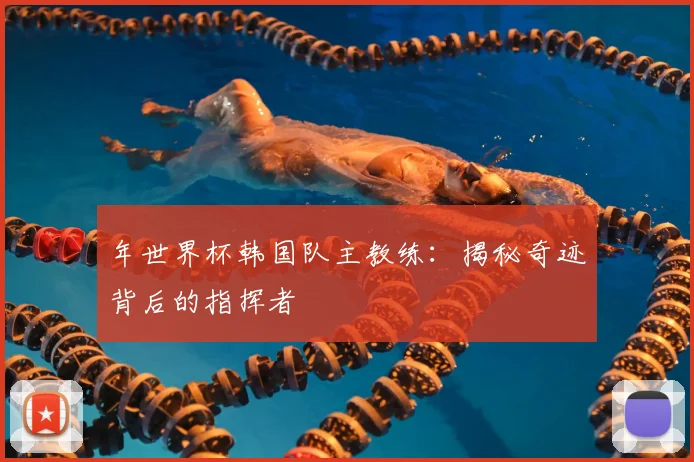 年世界杯韩国队主教练:揭秘奇迹背后的指挥者