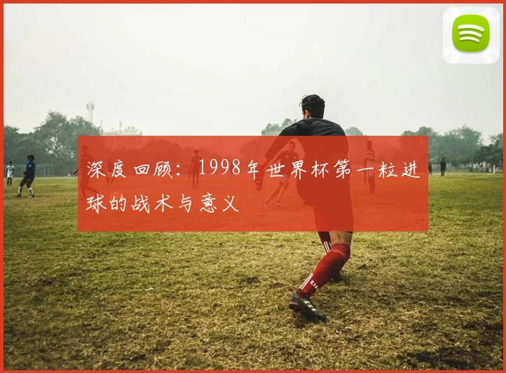 深度回顾：1998年世界杯第一粒进球的战术与意义