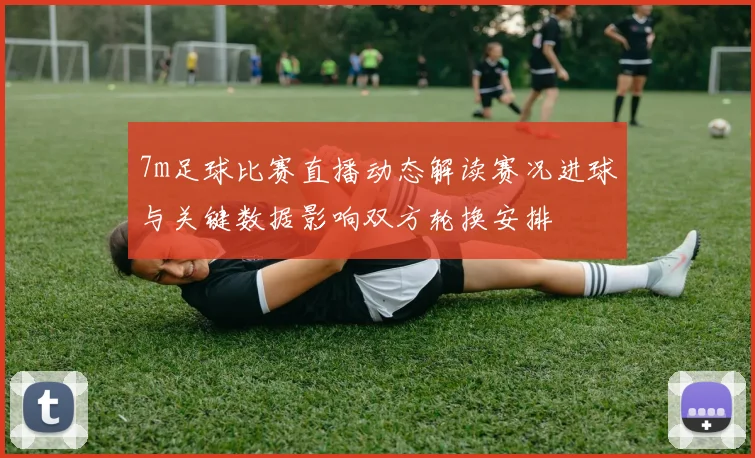 7m足球比赛直播动态解读赛况进球与关键数据影响双方轮换安排